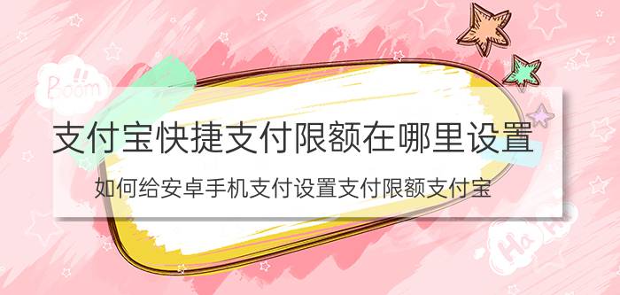 支付宝快捷支付限额在哪里设置 如何给安卓手机支付设置支付限额支付宝？